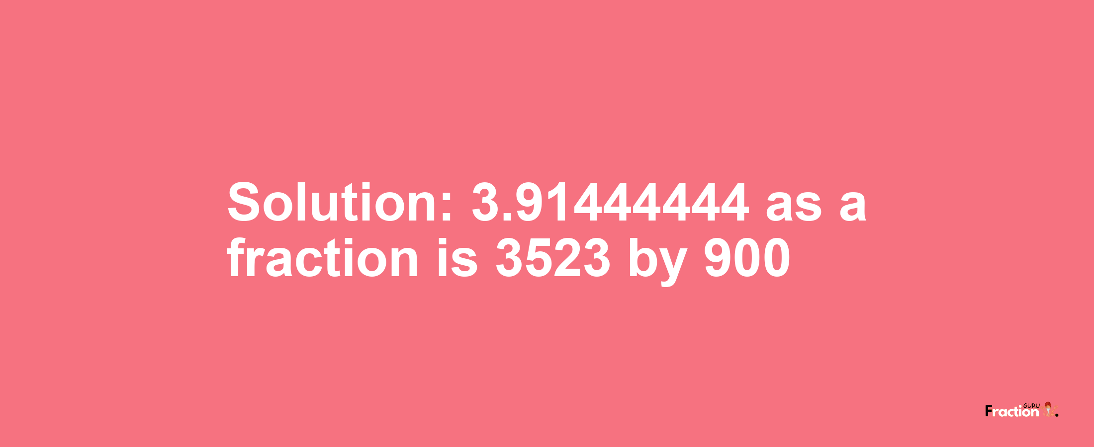 Solution:3.91444444 as a fraction is 3523/900